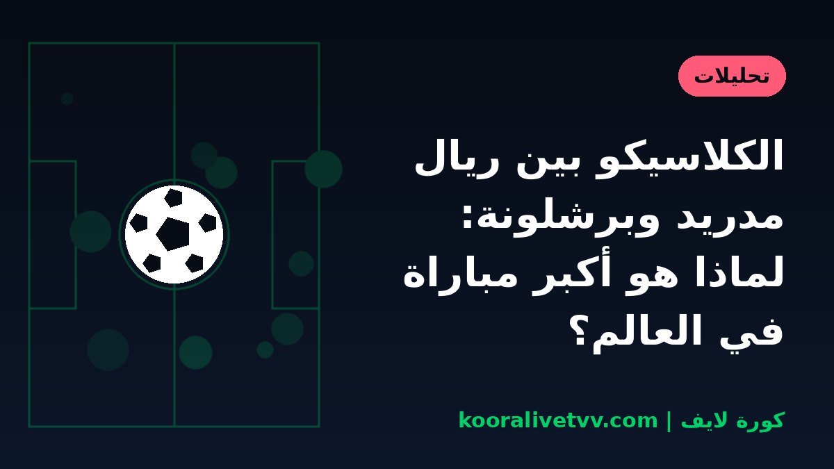 الكلاسيكو بين ريال مدريد وبرشلونة: لماذا هو أكبر مباراة في العالم؟