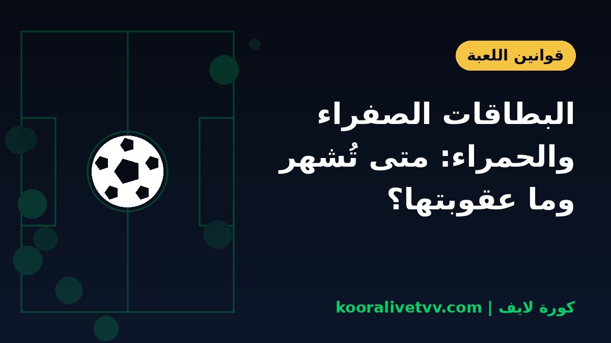 البطاقات الصفراء والحمراء: متى تُشهر وما عقوبتها؟